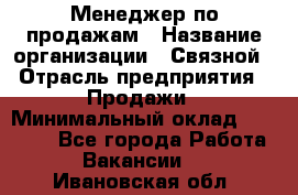 Менеджер по продажам › Название организации ­ Связной › Отрасль предприятия ­ Продажи › Минимальный оклад ­ 25 000 - Все города Работа » Вакансии   . Ивановская обл.